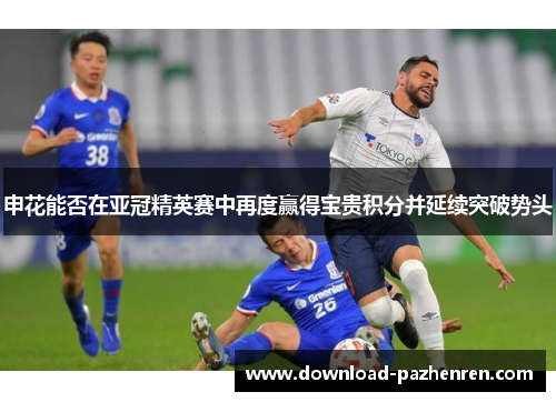 申花能否在亚冠精英赛中再度赢得宝贵积分并延续突破势头 申花能否在亚冠精英赛中再度赢得宝贵积分并延续突破势头