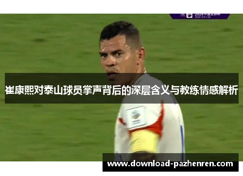 崔康熙对泰山球员掌声背后的深层含义与教练情感解析