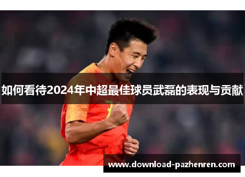 如何看待2024年中超最佳球员武磊的表现与贡献 如何看待2024年中超最佳球员武磊的表现与贡献