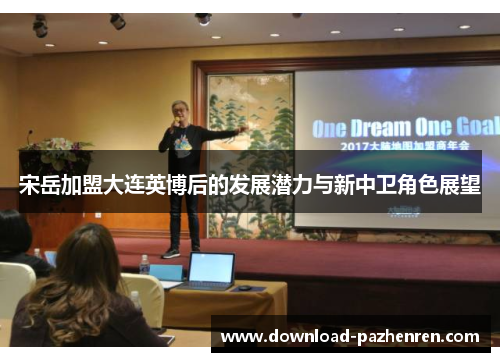宋岳加盟大连英博后的发展潜力与新中卫角色展望 宋岳加盟大连英博后的发展潜力与新中卫角色展望