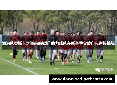 海港队奥斯卡之舞前瞻解析 助力球队在新赛季突破自我迎接挑战