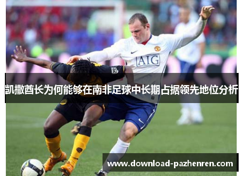 凯撒酋长为何能够在南非足球中长期占据领先地位分析 凯撒酋长为何能够在南非足球中长期占据领先地位分析