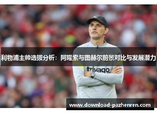 利物浦主帅选拔分析:阿隆索与图赫尔前景对比与发展潜力 利物浦主帅选拔分析:阿隆索与图赫尔前景对比与发展潜力