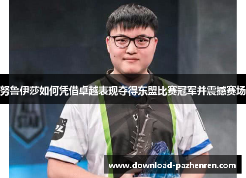 努鲁伊莎如何凭借卓越表现夺得东盟比赛冠军并震撼赛场 努鲁伊莎如何凭借卓越表现夺得东盟比赛冠军并震撼赛场