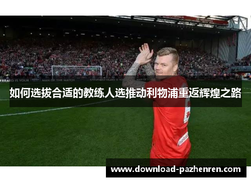 如何选拔合适的教练人选推动利物浦重返辉煌之路 如何选拔合适的教练人选推动利物浦重返辉煌之路