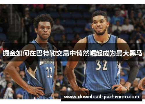 掘金如何在巴特勒交易中悄然崛起成为最大黑马 掘金如何在巴特勒交易中悄然崛起成为最大黑马