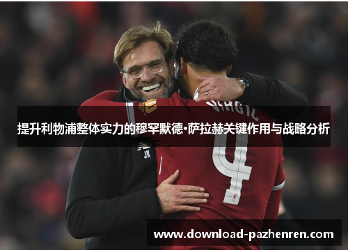 提升利物浦整体实力的穆罕默德·萨拉赫关键作用与战略分析 提升利物浦整体实力的穆罕默德·萨拉赫关键作用与战略分析