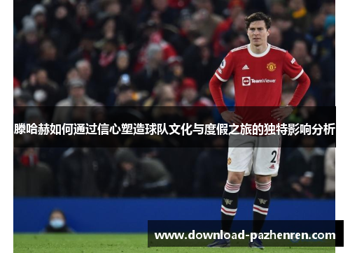 滕哈赫如何通过信心塑造球队文化与度假之旅的独特影响分析 滕哈赫如何通过信心塑造球队文化与度假之旅的独特影响分析