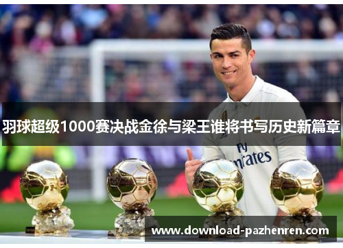 羽球超级1000赛决战金徐与梁王谁将书写历史新篇章 羽球超级1000赛决战金徐与梁王谁将书写历史新篇章