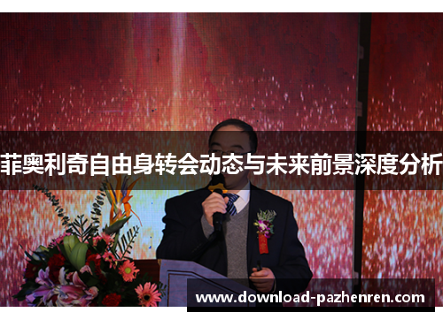 菲奥利奇自由身转会动态与未来前景深度分析 菲奥利奇自由身转会动态与未来前景深度分析