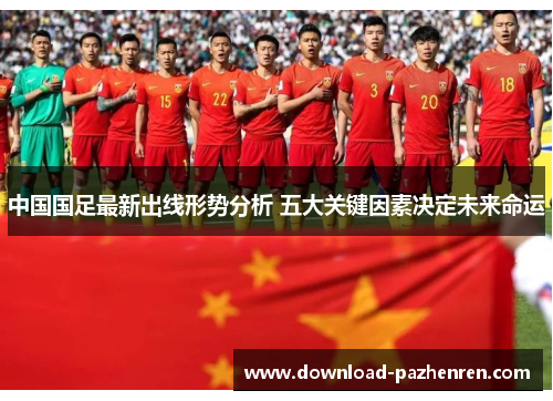中国国足最新出线形势分析 五大关键因素决定未来命运 中国国足最新出线形势分析 五大关键因素决定未来命运