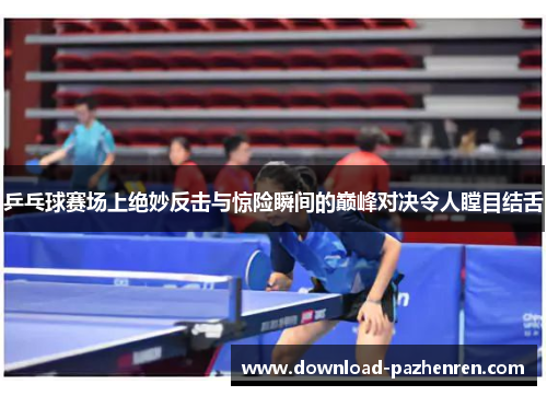 乒乓球赛场上绝妙反击与惊险瞬间的巅峰对决令人瞠目结舌 乒乓球赛场上绝妙反击与惊险瞬间的巅峰对决令人瞠目结舌