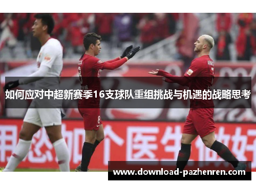 如何应对中超新赛季16支球队重组挑战与机遇的战略思考 如何应对中超新赛季16支球队重组挑战与机遇的战略思考