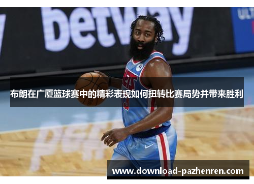 布朗在广厦篮球赛中的精彩表现如何扭转比赛局势并带来胜利 布朗在广厦篮球赛中的精彩表现如何扭转比赛局势并带来胜利