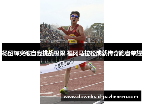 杨绍辉突破自我挑战极限 福冈马拉松成就传奇跑者荣耀 杨绍辉突破自我挑战极限 福冈马拉松成就传奇跑者荣耀
