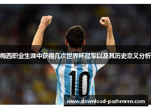 梅西职业生涯中获得几次世界杯冠军以及其历史意义分析 梅西职业生涯中获得几次世界杯冠军以及其历史意义分析