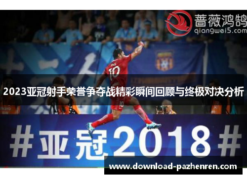 2023亚冠射手荣誉争夺战精彩瞬间回顾与终极对决分析 2023亚冠射手荣誉争夺战精彩瞬间回顾与终极对决分析