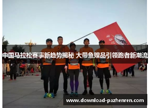 中国马拉松赛事新趋势揭秘 大带鱼赠品引领跑者新潮流 中国马拉松赛事新趋势揭秘 大带鱼赠品引领跑者新潮流
