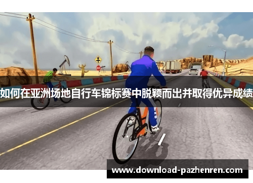 如何在亚洲场地自行车锦标赛中脱颖而出并取得优异成绩 如何在亚洲场地自行车锦标赛中脱颖而出并取得优异成绩