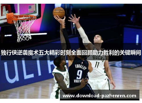 独行侠逆袭魔术五大精彩时刻全面回顾助力胜利的关键瞬间 独行侠逆袭魔术五大精彩时刻全面回顾助力胜利的关键瞬间