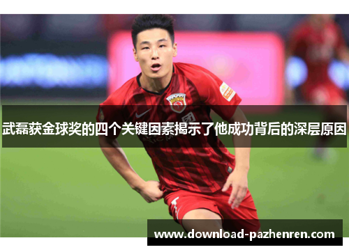 武磊获金球奖的四个关键因素揭示了他成功背后的深层原因 武磊获金球奖的四个关键因素揭示了他成功背后的深层原因