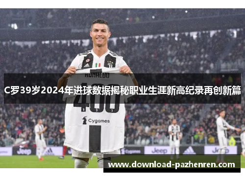 C罗39岁2024年进球数据揭秘职业生涯新高纪录再创新篇 C罗39岁2024年进球数据揭秘职业生涯新高纪录再创新篇