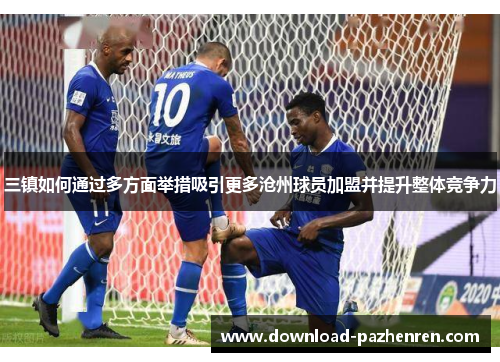 三镇如何通过多方面举措吸引更多沧州球员加盟并提升整体竞争力 三镇如何通过多方面举措吸引更多沧州球员加盟并提升整体竞争力