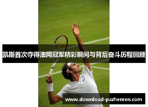 凯斯首次夺得澳网冠军精彩瞬间与背后奋斗历程回顾 凯斯首次夺得澳网冠军精彩瞬间与背后奋斗历程回顾