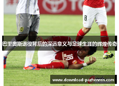 巴里奥斯退役背后的深远意义与足球生涯的辉煌传奇 巴里奥斯退役背后的深远意义与足球生涯的辉煌传奇