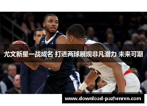 尤文新星一战成名 打进两球展现非凡潜力 未来可期 尤文新星一战成名 打进两球展现非凡潜力 未来可期