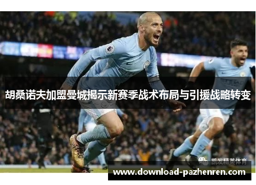 胡桑诺夫加盟曼城揭示新赛季战术布局与引援战略转变