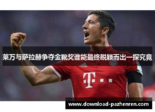 莱万与萨拉赫争夺金靴奖谁能最终脱颖而出一探究竟