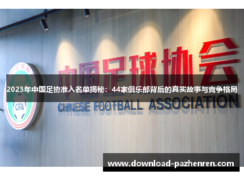 2023年中国足协准入名单揭秘：44家俱乐部背后的真实故事与竞争格局