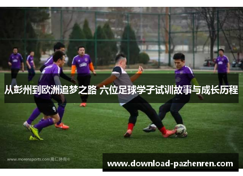 从彭州到欧洲追梦之路 六位足球学子试训故事与成长历程