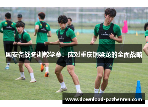 国安备战冬训教学赛：应对重庆铜梁龙的全面战略