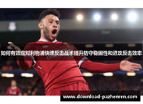 如何有效应对利物浦快速反击战术提升防守稳固性和进攻反击效率