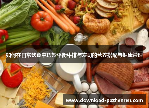 如何在日常饮食中巧妙平衡牛排与寿司的营养搭配与健康管理