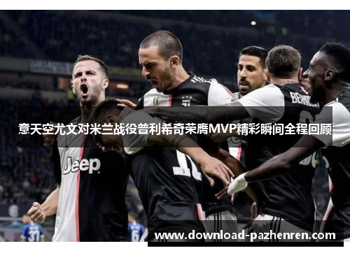 意天空尤文对米兰战役普利希奇荣膺MVP精彩瞬间全程回顾