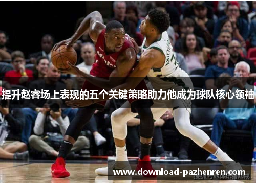 提升赵睿场上表现的五个关键策略助力他成为球队核心领袖 提升赵睿场上表现的五个关键策略助力他成为球队核心领袖