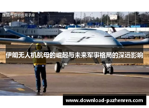 伊朗无人机航母的崛起与未来军事格局的深远影响 伊朗无人机航母的崛起与未来军事格局的深远影响