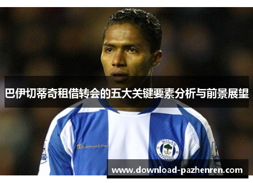 巴伊切蒂奇租借转会的五大关键要素分析与前景展望 巴伊切蒂奇租借转会的五大关键要素分析与前景展望