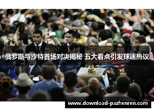 俄罗斯与沙特首场对决揭秘 五大看点引发球迷热议