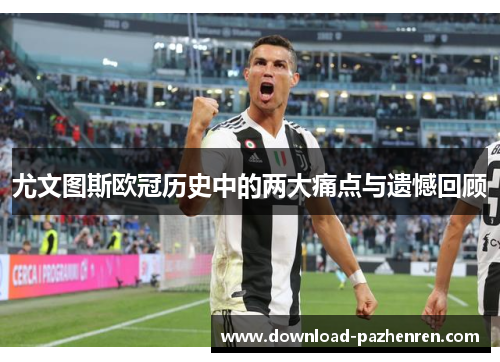 尤文图斯欧冠历史中的两大痛点与遗憾回顾 尤文图斯欧冠历史中的两大痛点与遗憾回顾
