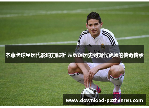 本菲卡球星历代影响力解析 从辉煌历史到现代赛场的传奇传承 本菲卡球星历代影响力解析 从辉煌历史到现代赛场的传奇传承