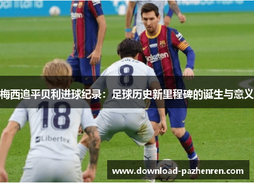 梅西追平贝利进球纪录:足球历史新里程碑的诞生与意义 梅西追平贝利进球纪录:足球历史新里程碑的诞生与意义