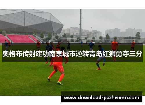 奥格布传射建功南京城市逆转青岛红狮勇夺三分