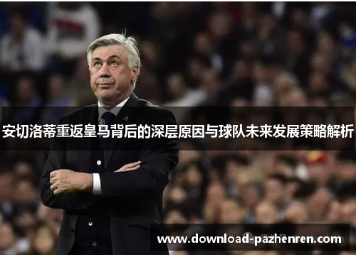 安切洛蒂重返皇马背后的深层原因与球队未来发展策略解析 安切洛蒂重返皇马背后的深层原因与球队未来发展策略解析