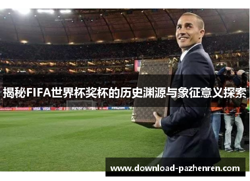 揭秘FIFA世界杯奖杯的历史渊源与象征意义探索