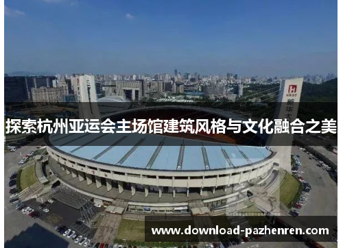 探索杭州亚运会主场馆建筑风格与文化融合之美