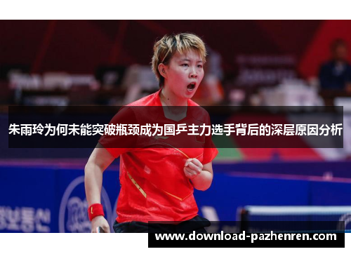 朱雨玲为何未能突破瓶颈成为国乒主力选手背后的深层原因分析 朱雨玲为何未能突破瓶颈成为国乒主力选手背后的深层原因分析